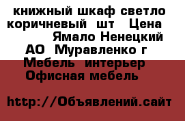 книжный шкаф-светло коричневый 2шт › Цена ­ 7 000 - Ямало-Ненецкий АО, Муравленко г. Мебель, интерьер » Офисная мебель   